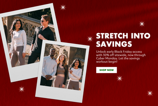 Stretch into Savings. Unlock early Black Friday access with 30% off sitewide, now through Cyber Monday. Let the savings workout begin! Shop Now.